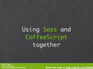 Using Sass and
                         CoffeeScript
                           together


Brian P. Hogan
twitter: @bphogan
www.webdevelopmentrecipes.com   Rate this talk at http://spkr8.com/t/8682
 
