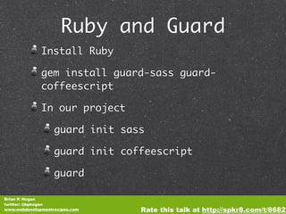 Ruby and Guard
              Install Ruby

              gem install guard-sass guard-
              coffeescript

              In our project

                   guard init sass

                   guard init coffeescript

                   guard

Brian P. Hogan
twitter: @bphogan
www.webdevelopmentrecipes.com    Rate this talk at http://spkr8.com/t/8682
 