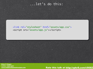 ...let’s do this:




             <link rel="stylesheet" href="assets/app.css">
             <script src="assets/app.js"></script>




Brian P. Hogan
twitter: @bphogan
www.webdevelopmentrecipes.com           Rate this talk at http://spkr8.com/t/8682
 