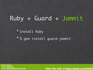 Ruby + Guard + Jammit

                      Install Ruby

                      $ gem install guard-jammit




Brian P. Hogan
twitter: @bphogan
www.webdevelopmentrecipes.com        Rate this talk at http://spkr8.com/t/8682
 