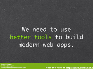 We need to use
          better tools to build
            modern web apps.


Brian P. Hogan
twitter: @bphogan
www.webdevelopmentrecipes.com   Rate this talk at http://spkr8.com/t/8682
 