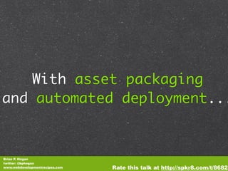 With asset packaging
and automated deployment...



Brian P. Hogan
twitter: @bphogan
www.webdevelopmentrecipes.com   Rate this talk at http://spkr8.com/t/8682
 