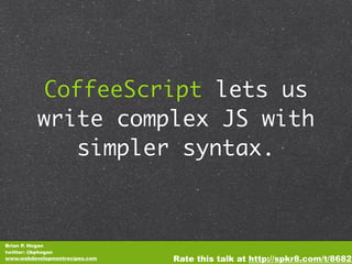 CoffeeScript lets us
          write complex JS with
             simpler syntax.



Brian P. Hogan
twitter: @bphogan
www.webdevelopmentrecipes.com   Rate this talk at http://spkr8.com/t/8682
 