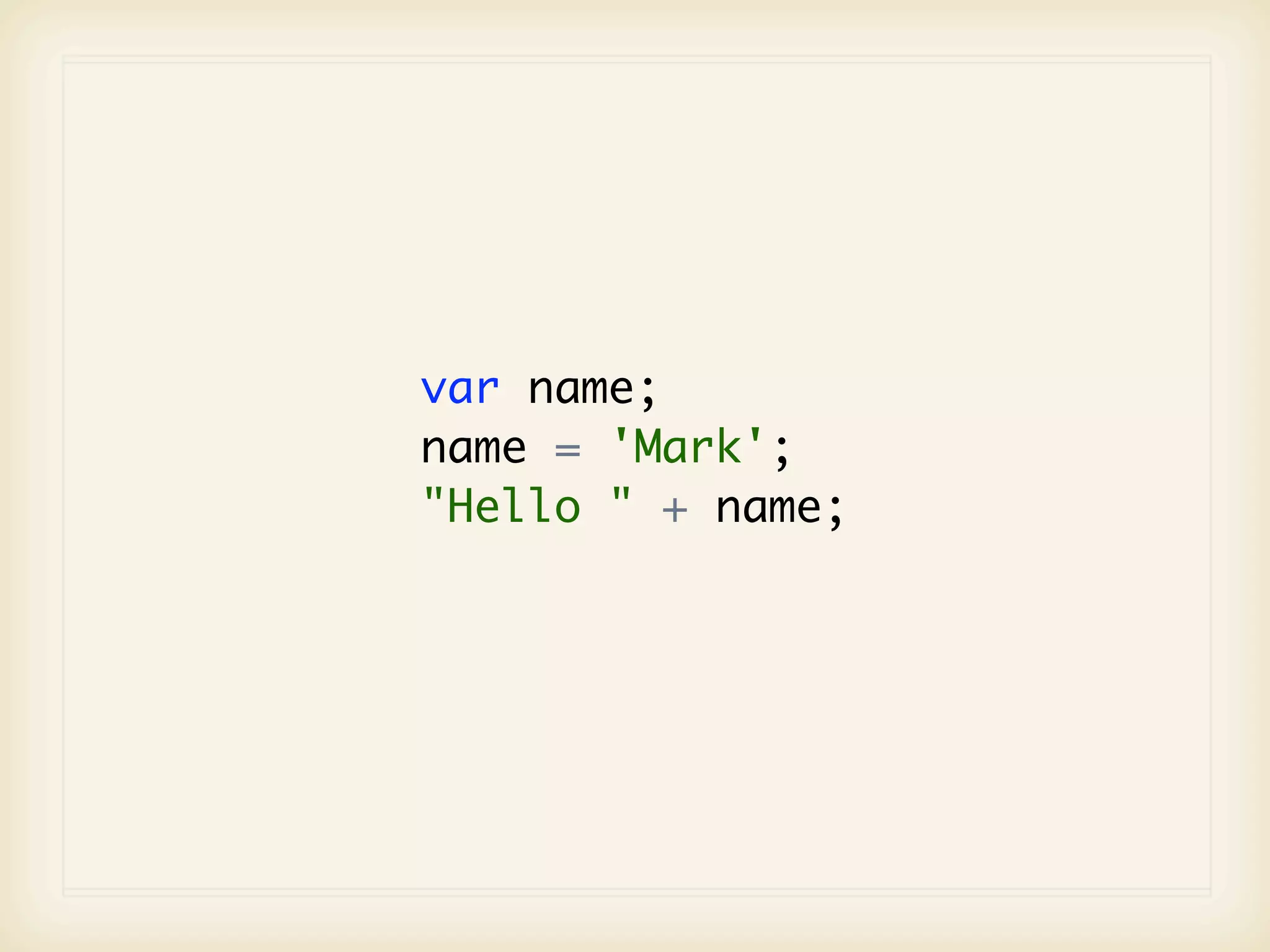 var name;
name = 'Mark';
"Hello " + name;
 