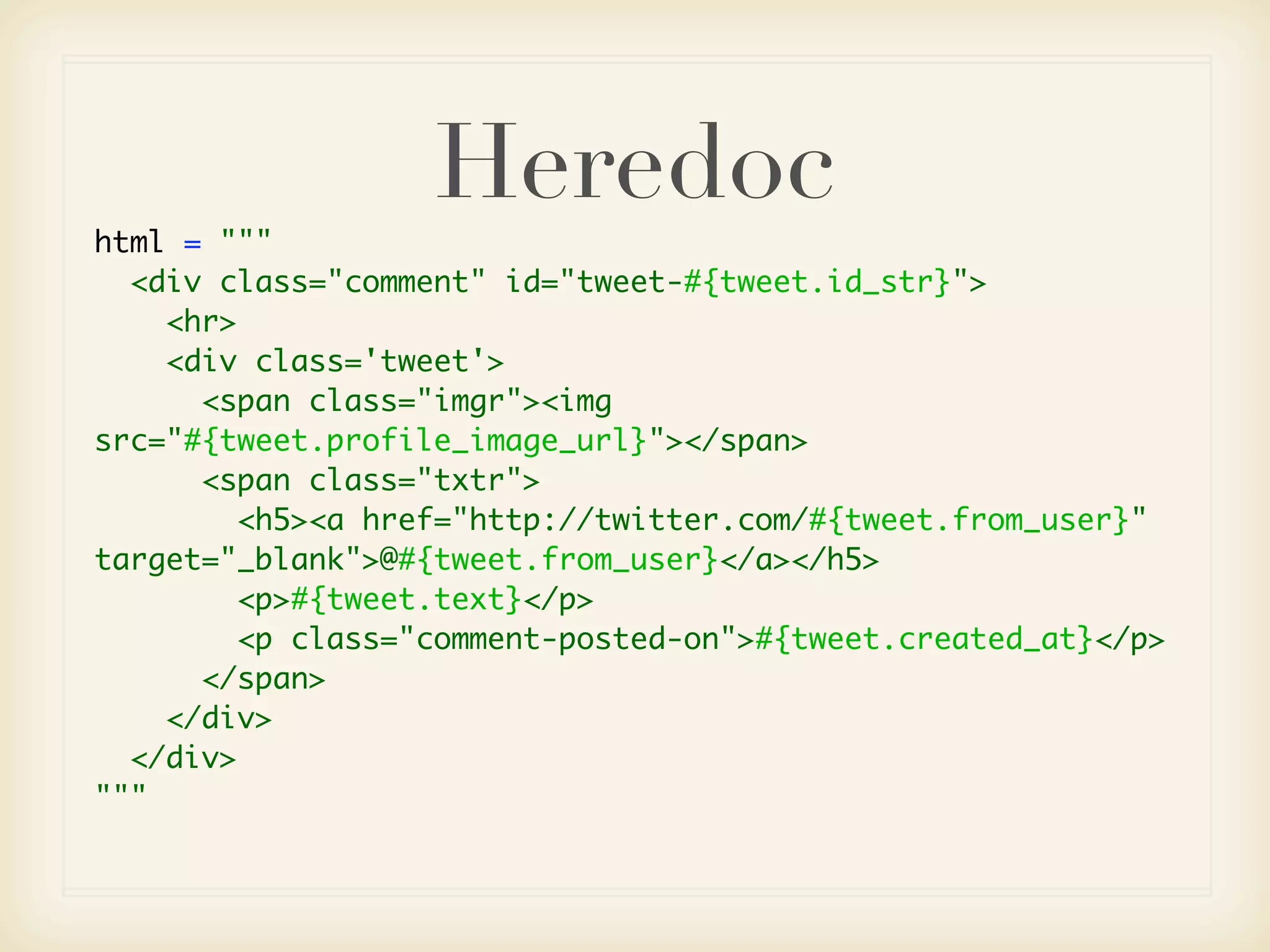 Heredoc
html = """
  <div class="comment" id="tweet-#{tweet.id_str}">
    <hr>
    <div class='tweet'>
      <span class="imgr"><img
src="#{tweet.profile_image_url}"></span>
      <span class="txtr">
         <h5><a href="http://twitter.com/#{tweet.from_user}"
target="_blank">@#{tweet.from_user}</a></h5>
         <p>#{tweet.text}</p>
         <p class="comment-posted-on">#{tweet.created_at}</p>
      </span>
    </div>
  </div>
"""
 