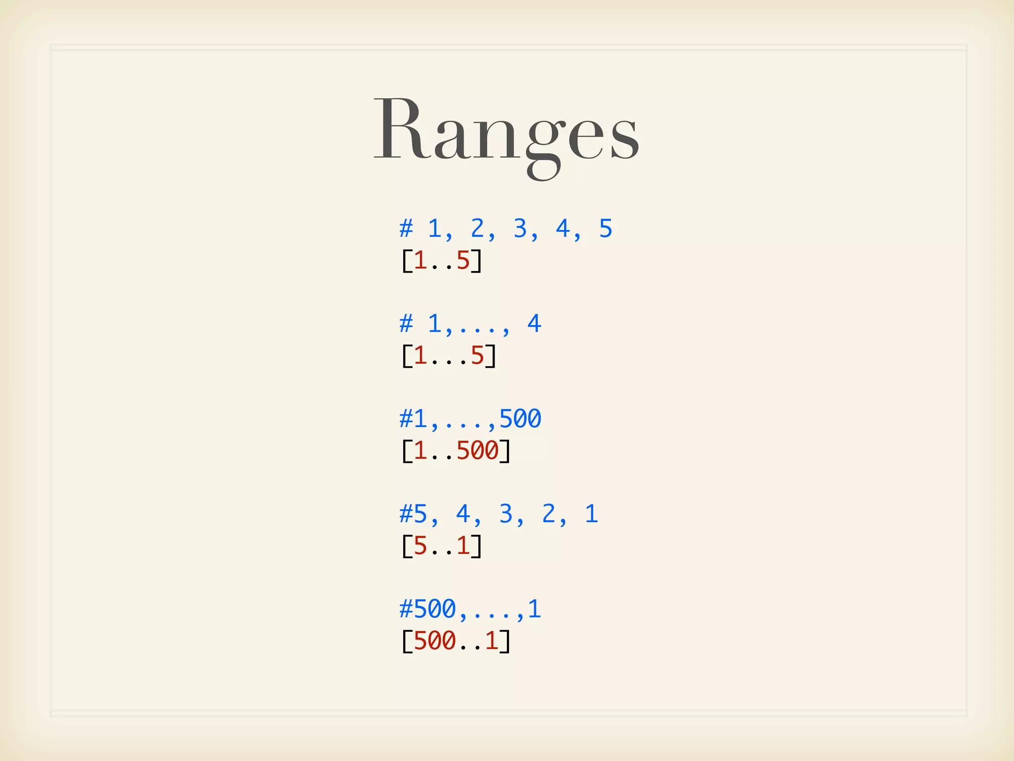 Ranges
# 1, 2, 3, 4, 5
[1..5]

# 1,..., 4
[1...5]

#1,...,500
[1..500]

#5, 4, 3, 2, 1
[5..1]

#500,...,1
[500..1]
 
