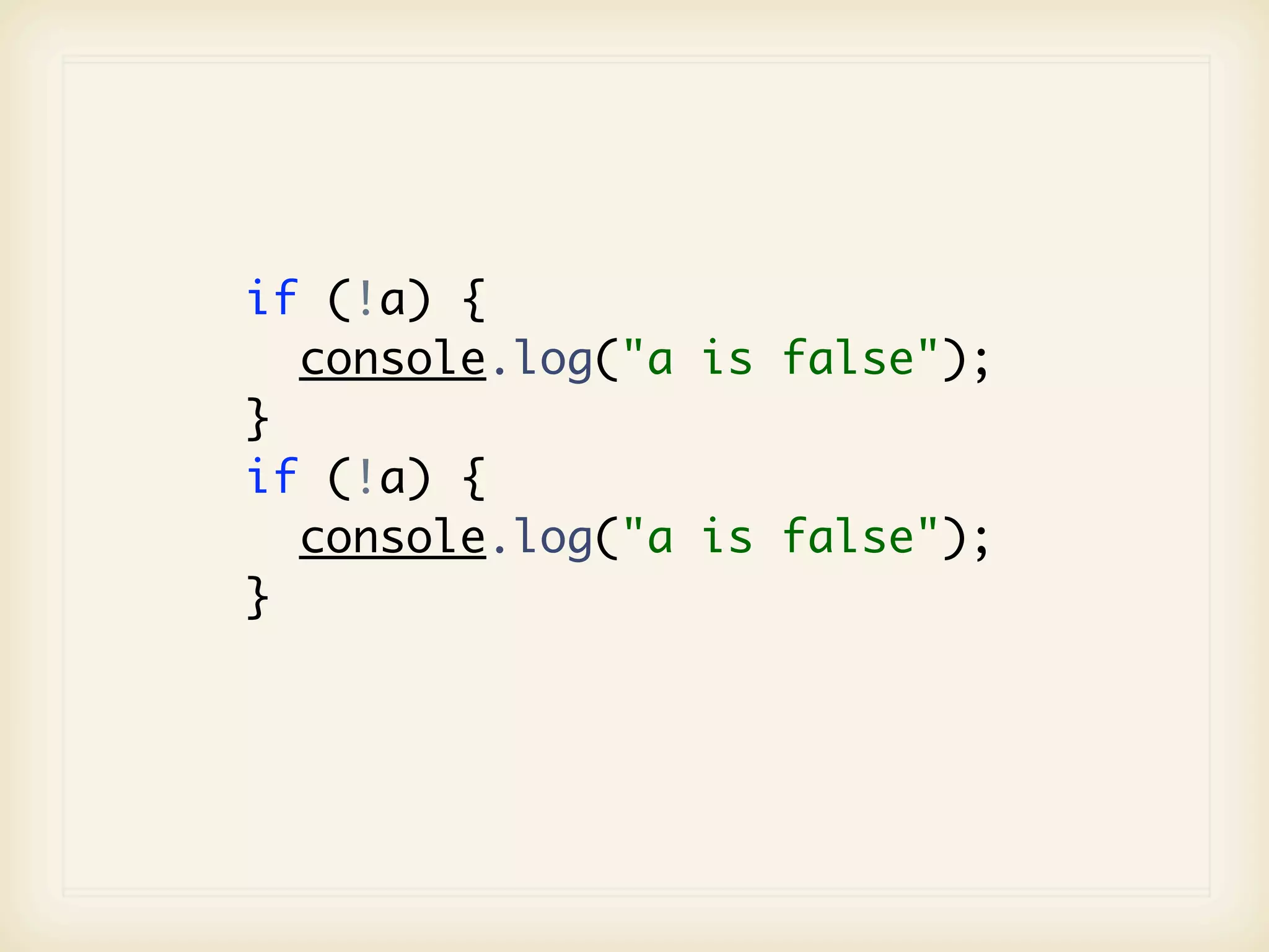 if (!a) {
  console.log("a is false");
}
if (!a) {
  console.log("a is false");
}
 