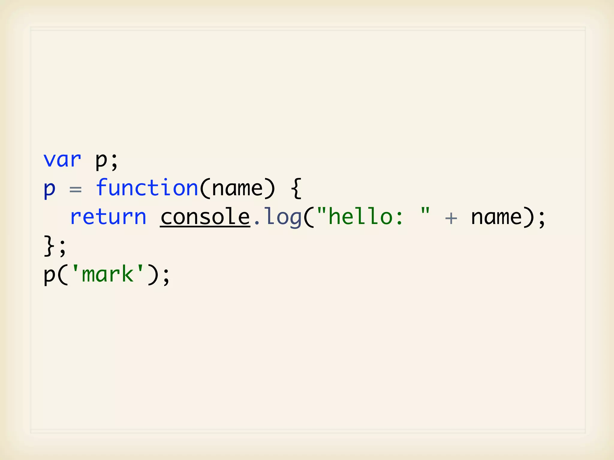 var p;
p = function(name) {
   return console.log("hello: " + name);
};
p('mark');
 