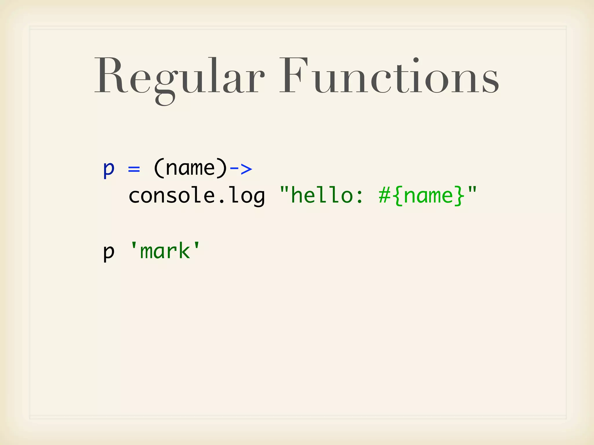 Regular Functions
p = (name)->
  console.log "hello: #{name}"

p 'mark'
 