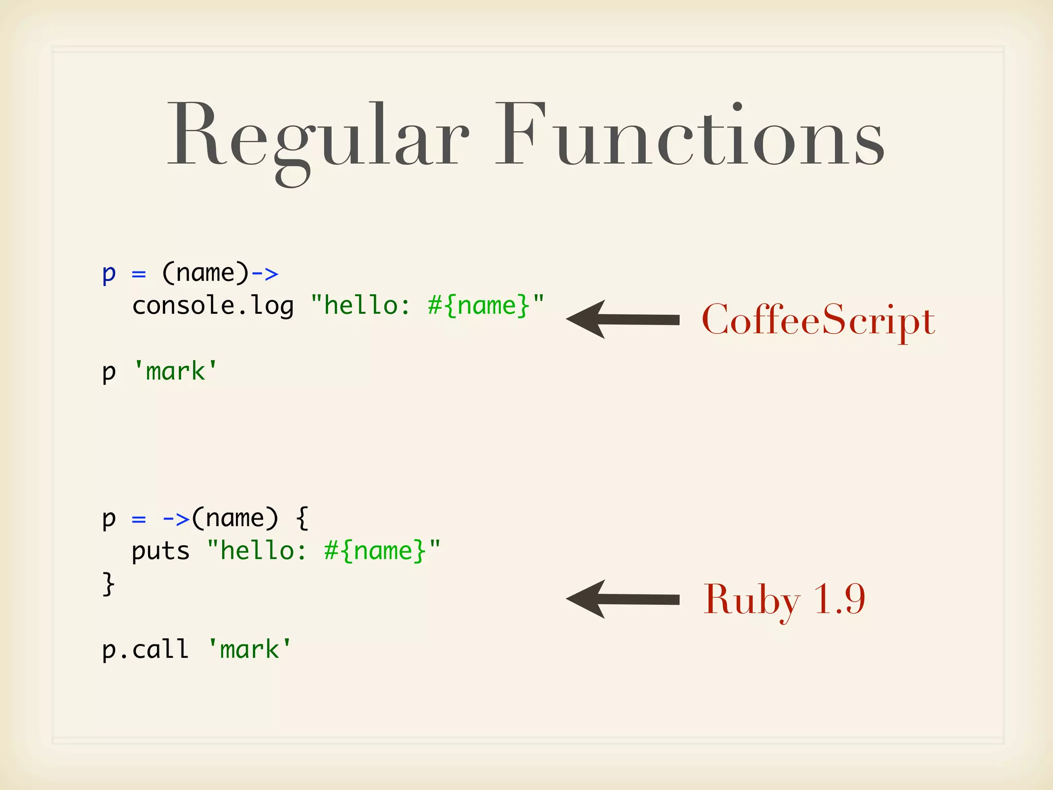 Regular Functions
p = (name)->
  console.log "hello: #{name}"
                                 CoffeeScript
p 'mark'




p = ->(name) {
  puts "hello: #{name}"
}
                                 Ruby 1.9
p.call 'mark'
 