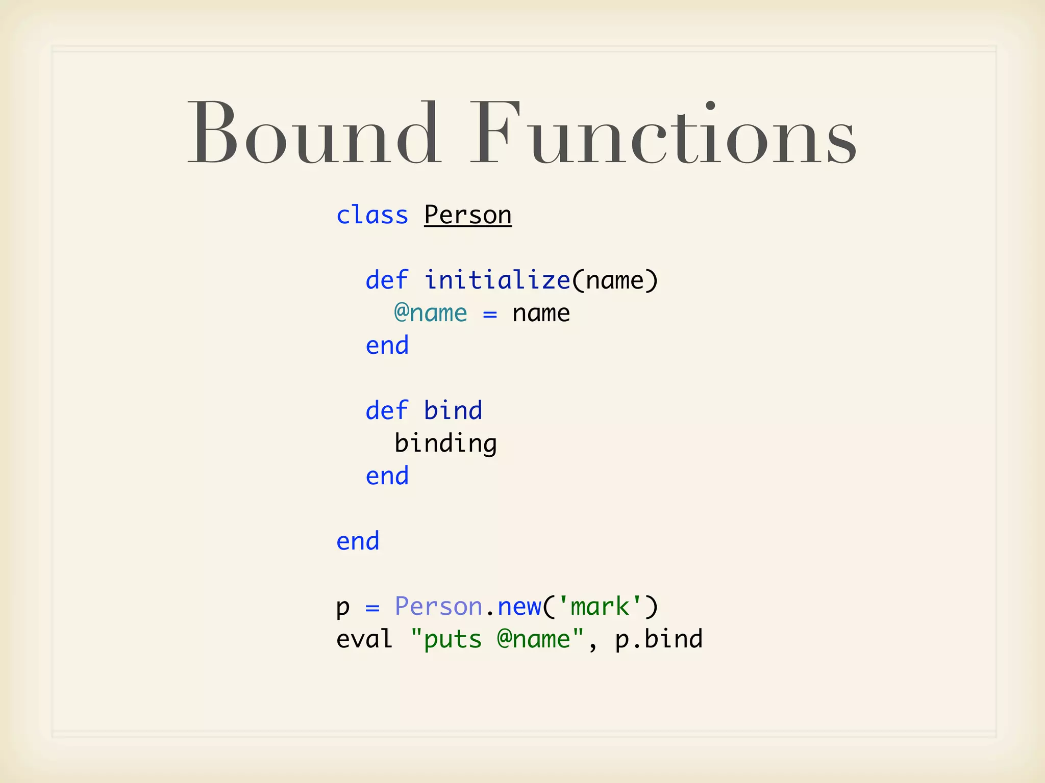 Bound Functions
   class Person

     def initialize(name)
       @name = name
     end

     def bind
       binding
     end

   end

   p = Person.new('mark')
   eval "puts @name", p.bind
 