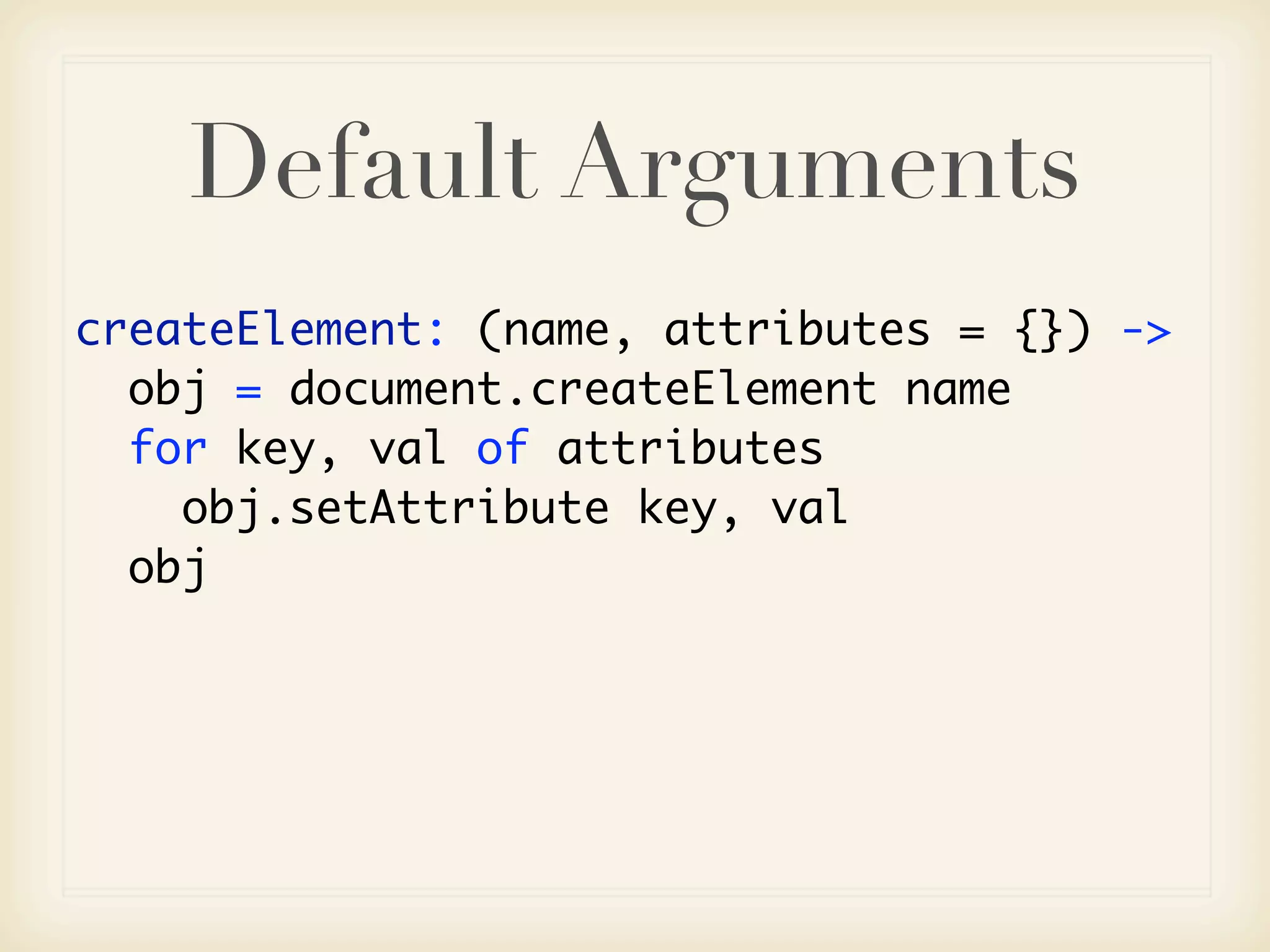 Default Arguments
createElement: (name, attributes = {}) ->
  obj = document.createElement name
  for key, val of attributes
    obj.setAttribute key, val
  obj
 