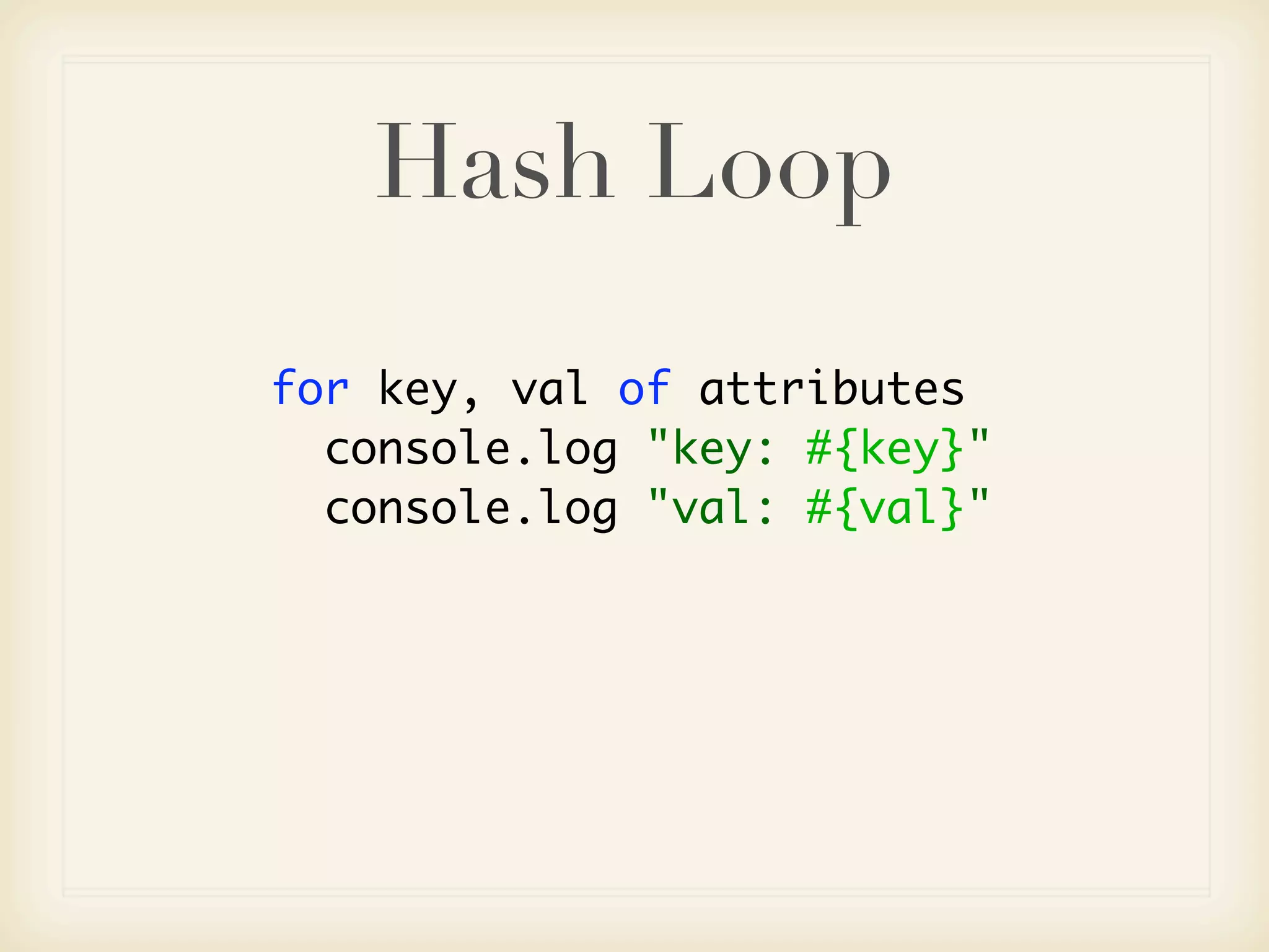Hash Loop
for key, val of attributes
  console.log "key: #{key}"
  console.log "val: #{val}"
 