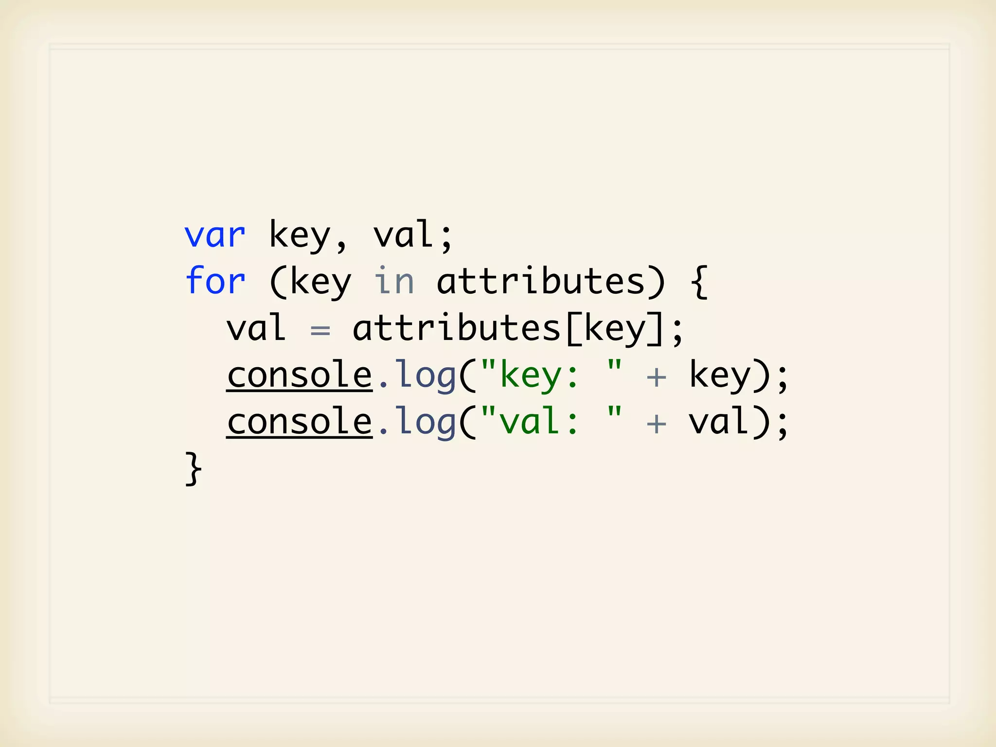 var key, val;
for (key in attributes) {
  val = attributes[key];
  console.log("key: " + key);
  console.log("val: " + val);
}
 