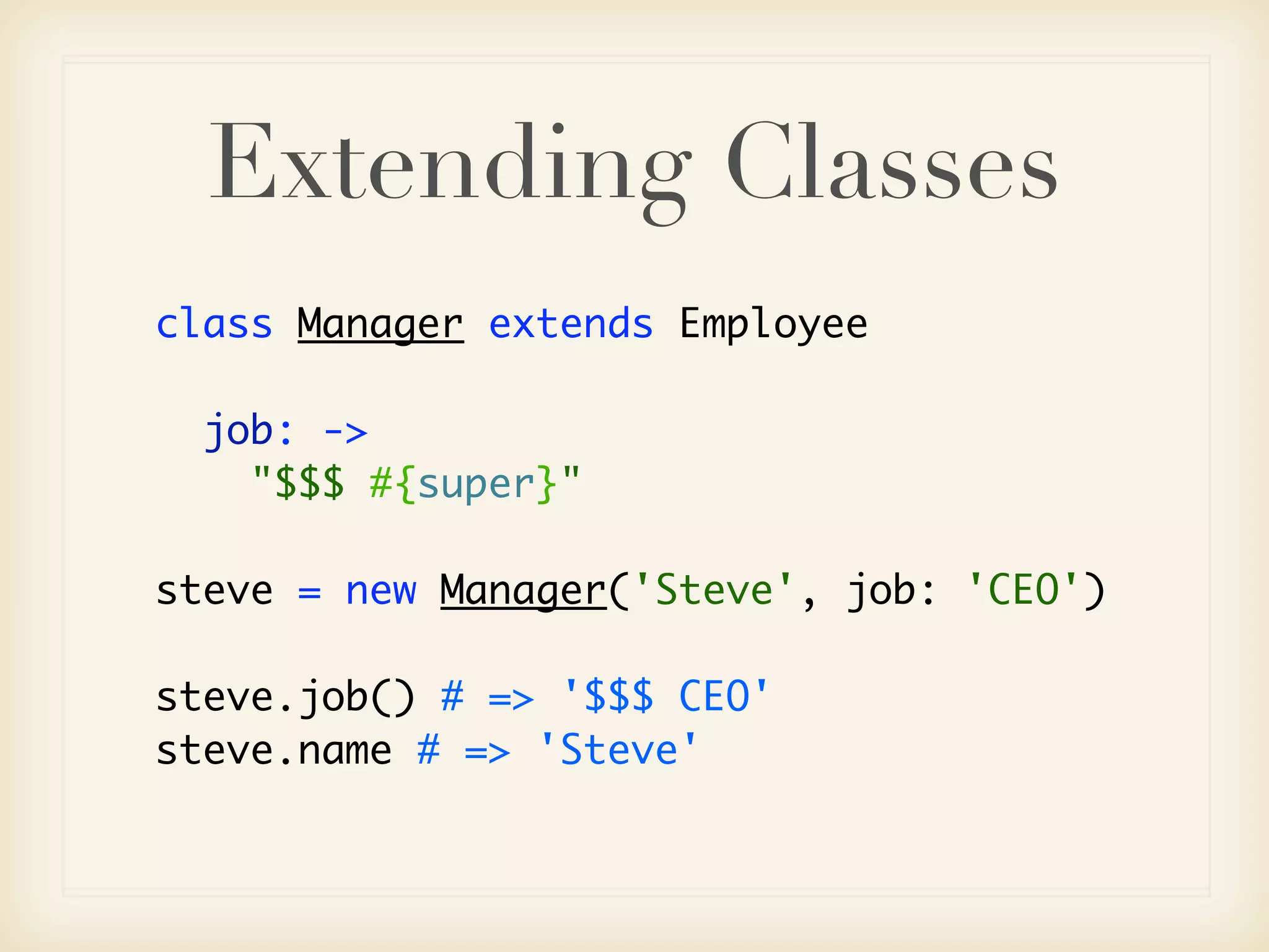 Extending Classes
class Manager extends Employee

  job: ->
    "$$$ #{super}"

steve = new Manager('Steve', job: 'CEO')

steve.job() # => '$$$ CEO'
steve.name # => 'Steve'
 