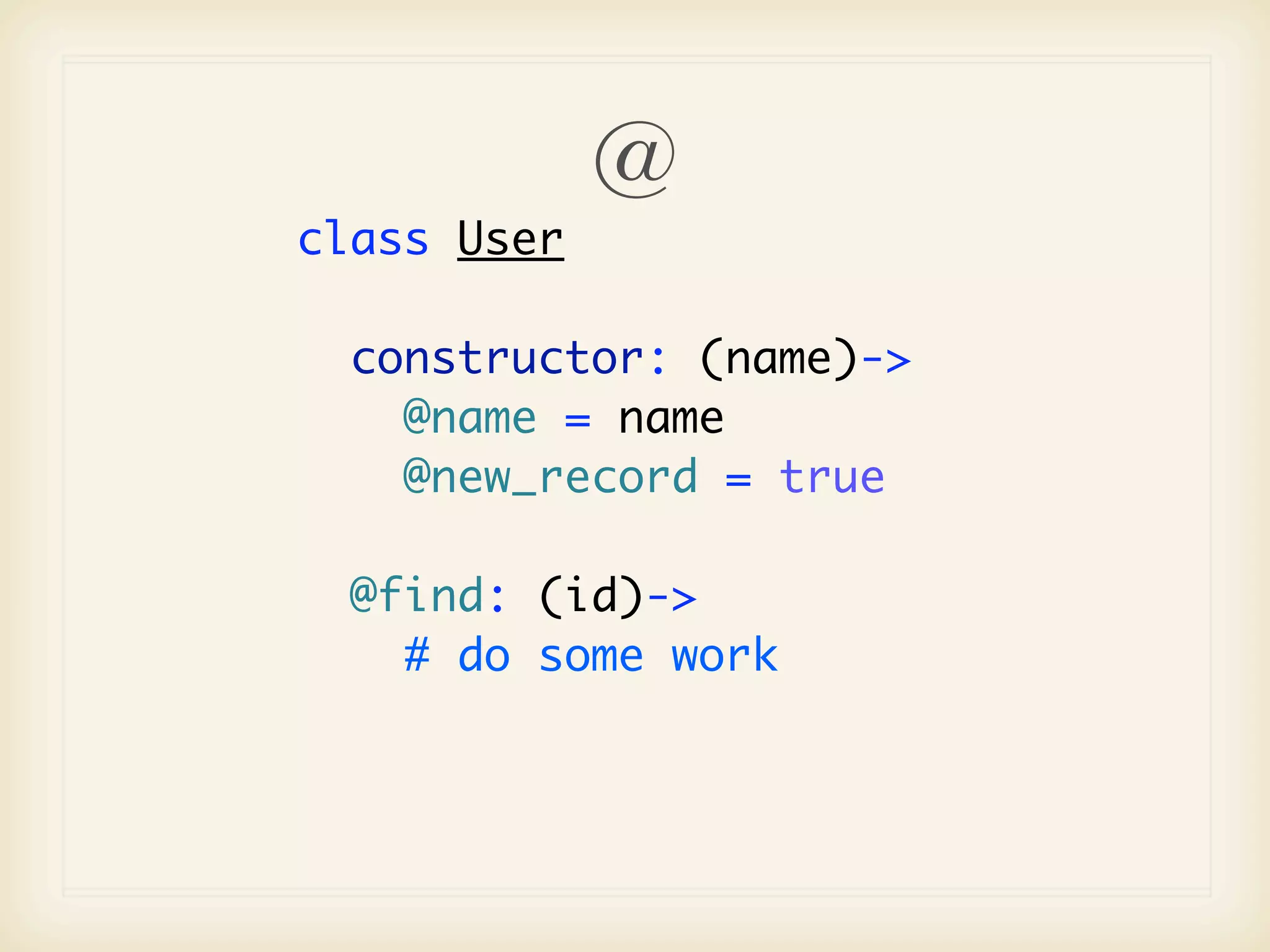@
class User

  constructor: (name)->
    @name = name
    @new_record = true

  @find: (id)->
    # do some work
 