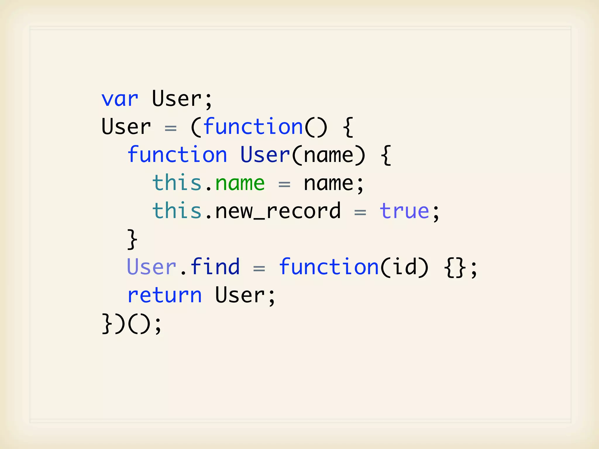 var User;
User = (function() {
  function User(name) {
    this.name = name;
    this.new_record = true;
  }
  User.find = function(id) {};
  return User;
})();
 