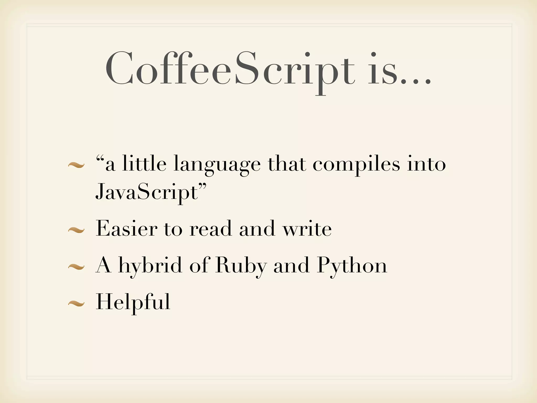 CoffeeScript is...
“a little language that compiles into
JavaScript”
Easier to read and write
A hybrid of Ruby and Python
Helpful
 