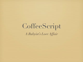 CoffeeScript
A Rubyist’s Love Affair
 