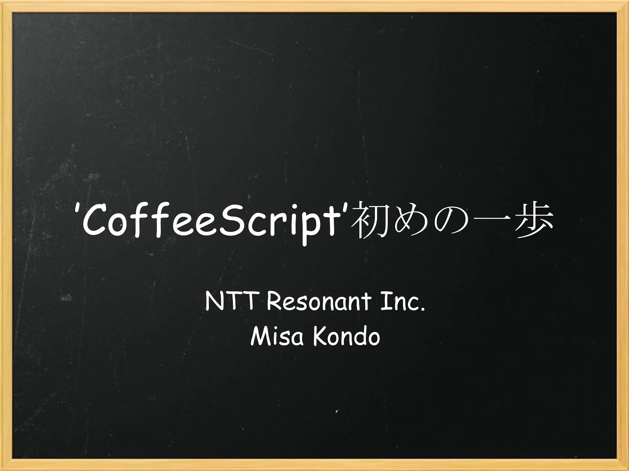 ’CoffeeScript’初めの一歩
     NTT Resonant Inc.
       Misa Kondo
 