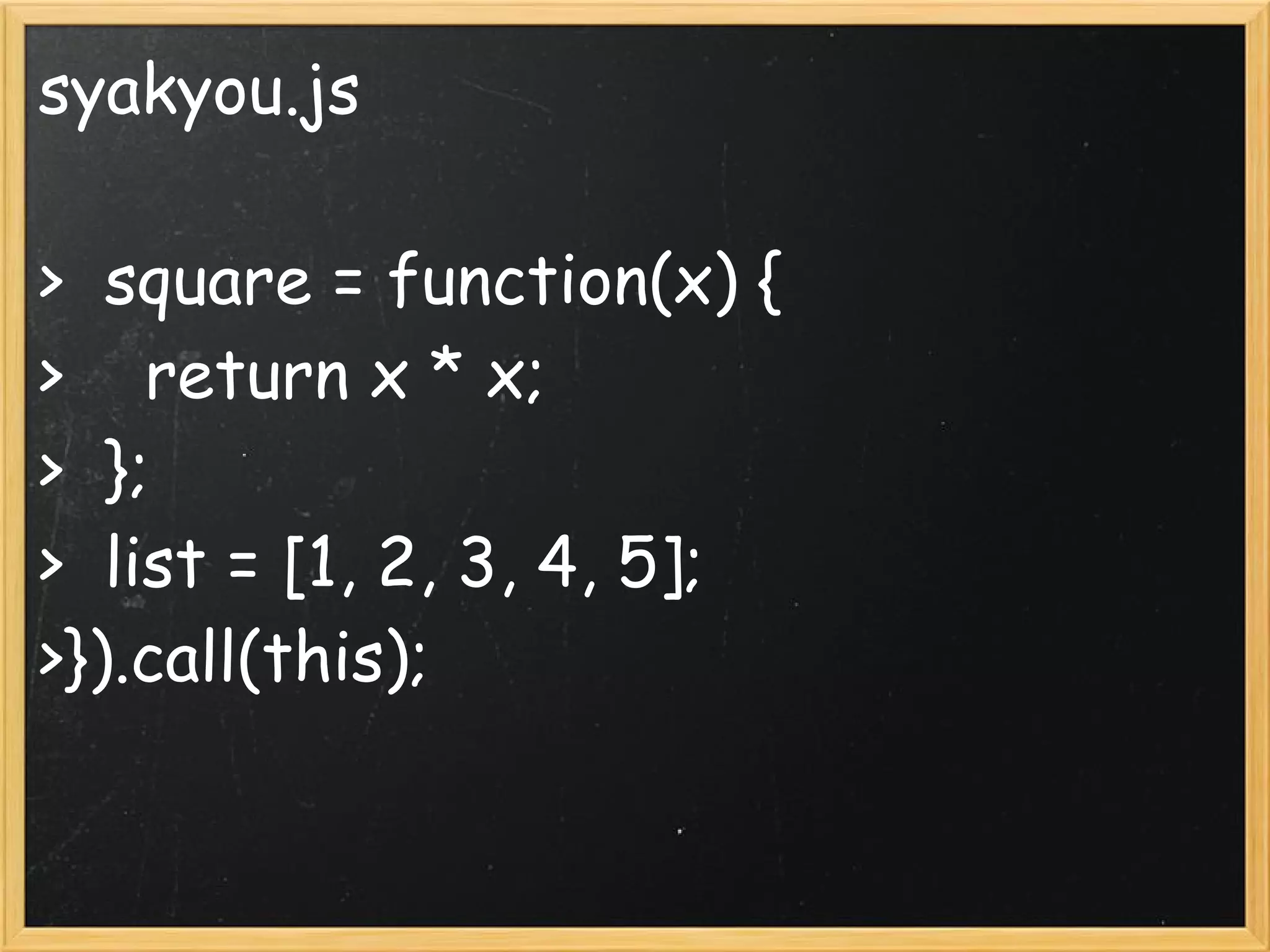 syakyou.js

>  square = function(x) {
>    return x * x;
>  };
>  list = [1, 2, 3, 4, 5];
>}).call(this);
 