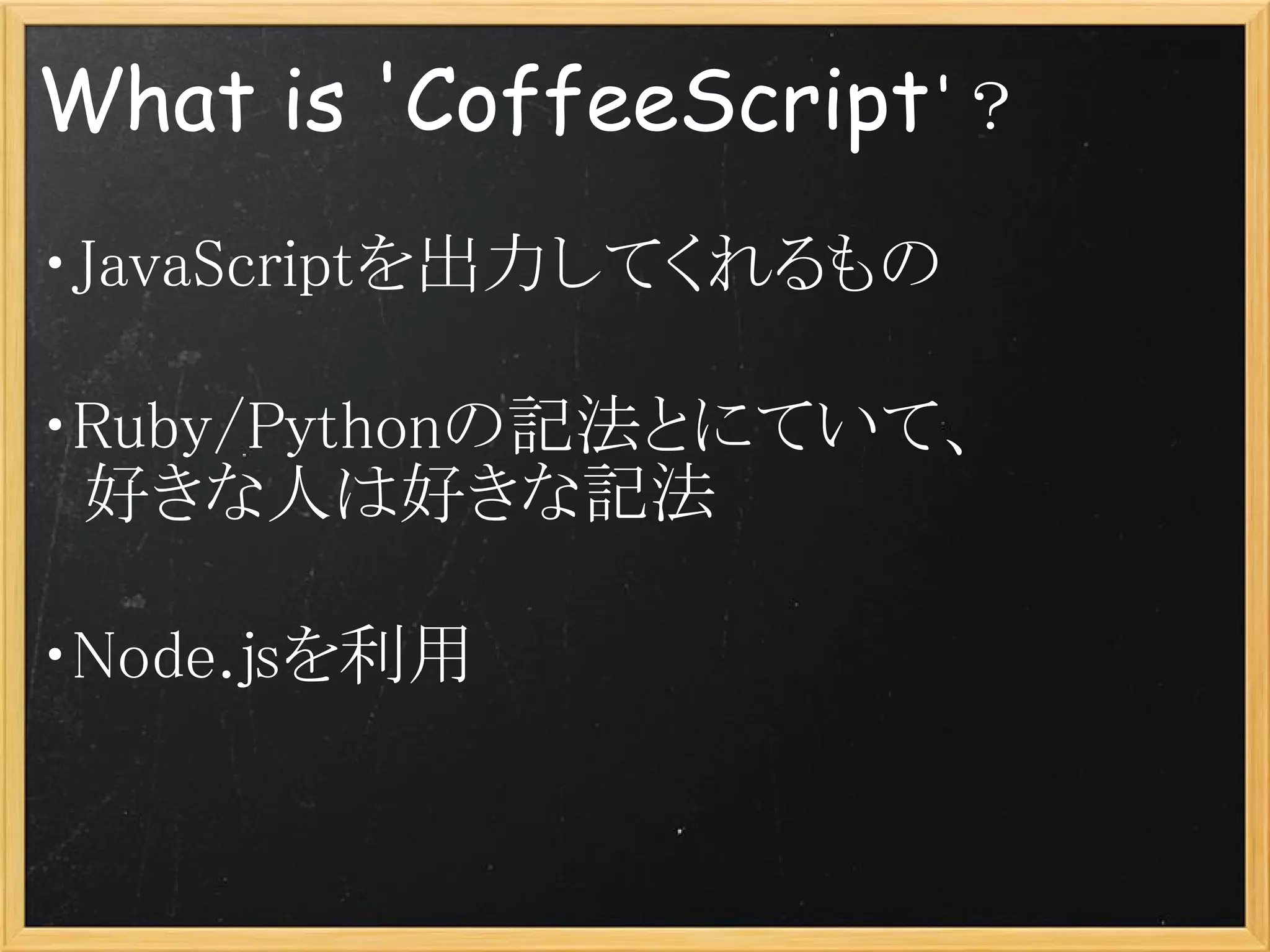 What is 'CoffeeScript'？
・JavaScriptを出力してくれるもの

・Ruby/Pythonの記法とにていて、
　好きな人は好きな記法

・Node.jsを利用
 