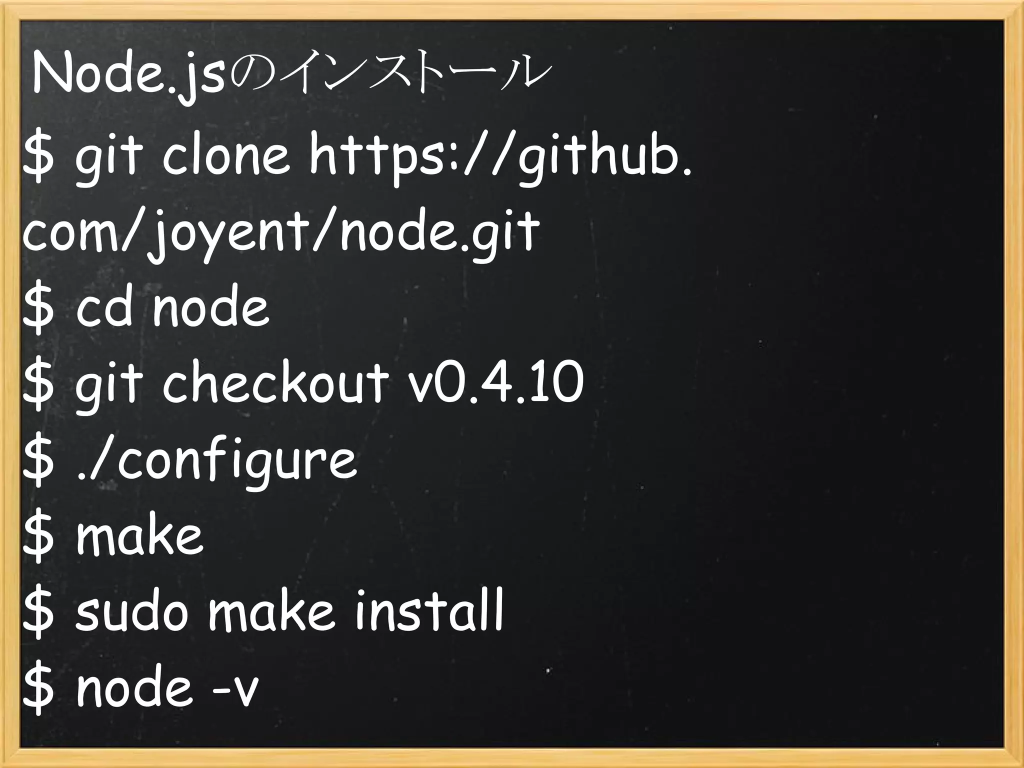 Node.jsのインストール
$ git clone https://github.
com/joyent/node.git
$ cd node
$ git checkout v0.4.10
$ ./configure
$ make
$ sudo make install
$ node -v
 