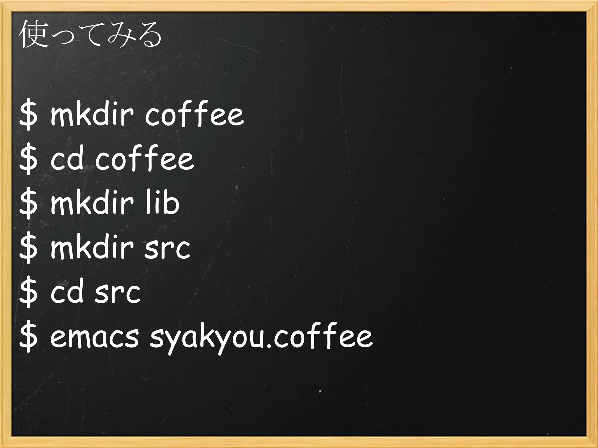 使ってみる

$ mkdir coffee
$ cd coffee
$ mkdir lib
$ mkdir src
$ cd src
$ emacs syakyou.coffee
 