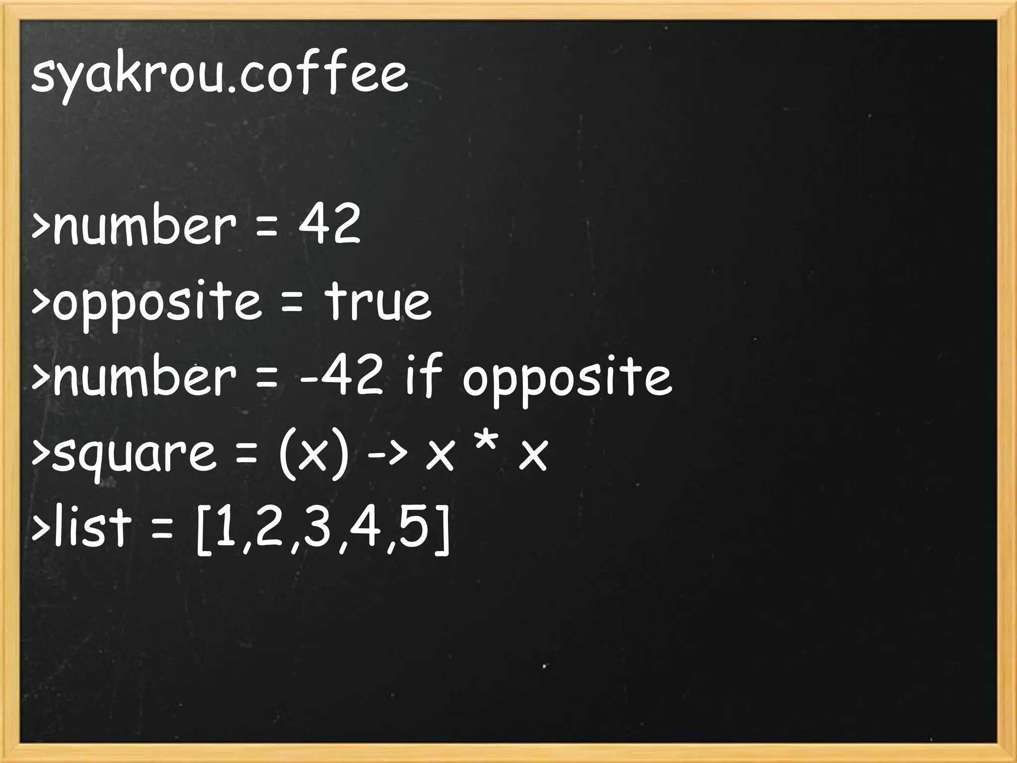 syakrou.coffee

>number = 42
>opposite = true
>number = -42 if opposite
>square = (x) -> x * x
>list = [1,2,3,4,5]
 