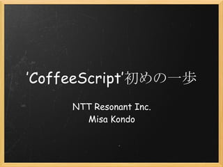 ’CoffeeScript’初めの一歩
     NTT Resonant Inc.
       Misa Kondo
 