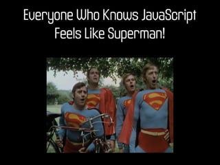 Everyone Who Knows JavaScript
     Feels Like Superman!
 