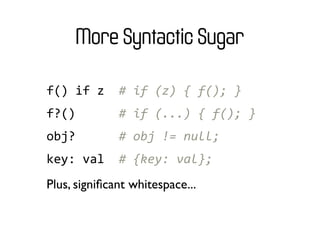 More Syntactic Sugar

f()	
  if	
  z	
  	
  #	
  if	
  (z)	
  {	
  f();	
  }
f?()	
  	
  	
  	
  	
  	
  #	
  if	
  (...)	
  {	
  f();	
  }
obj?	
  	
  	
  	
  	
  	
  #	
  obj	
  !=	
  null;
key:	
  val	
  	
  #	
  {key:	
  val};
Plus, signiﬁcant whitespace...
 