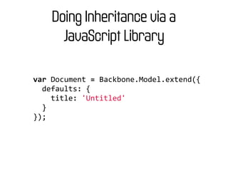 Doing Inheritance via a
       JavaScript Library

var	
  Document	
  =	
  Backbone.Model.extend({
	
  	
  defaults:	
  {
	
  	
  	
  	
  title:	
  'Untitled'
	
  	
  }
});
 