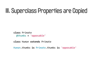 III. Superclass Properties are Copied


   class	
  Primate
   	
  	
  @thumbs	
  =	
  'opposable'

   class	
  Human	
  extends	
  Primate

   Human.thumbs	
  is	
  Primate.thumbs	
  is	
  'opposable'
 
