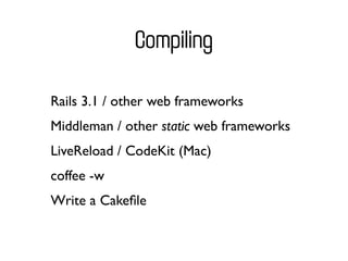 Compiling

Rails 3.1 / other web frameworks
Middleman / other static web frameworks
LiveReload / CodeKit (Mac)
coffee -w
Write a Cakeﬁle
 