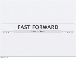 FAST FORWARD
About 15 Years
Friday, June 7, 13
 