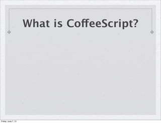 What is CoffeeScript?
Friday, June 7, 13
 