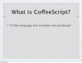 “A little language that compiles into JavaScript.”
What is CoffeeScript?
Friday, June 7, 13
 