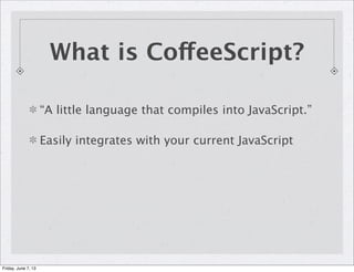 “A little language that compiles into JavaScript.”
Easily integrates with your current JavaScript
What is CoffeeScript?
Friday, June 7, 13
 