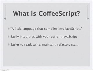 “A little language that compiles into JavaScript.”
Easily integrates with your current JavaScript
Easier to read, write, maintain, refactor, etc...
What is CoffeeScript?
Friday, June 7, 13
 