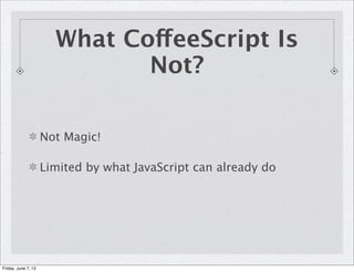 Not Magic!
Limited by what JavaScript can already do
What CoffeeScript Is
Not?
Friday, June 7, 13
 