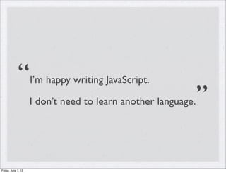 “I’m happy writing JavaScript.
I don’t need to learn another language.”
Friday, June 7, 13
 