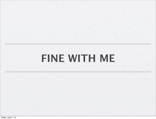 FINE WITH ME
Friday, June 7, 13
 