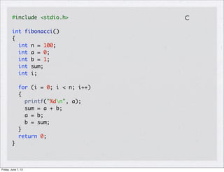 #include <stdio.h>
int fibonacci()
{
int n = 100;
int a = 0;
int b = 1;
int sum;
int i;
for (i = 0; i < n; i++)
{
printf("%dn", a);
sum = a + b;
a = b;
b = sum;
}
return 0;
}
C
Friday, June 7, 13
 