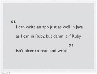 “I can write an app just as well in Java
as I can in Ruby, but damn it if Ruby
isn’t nicer to read and write!”
Friday, June 7, 13
 