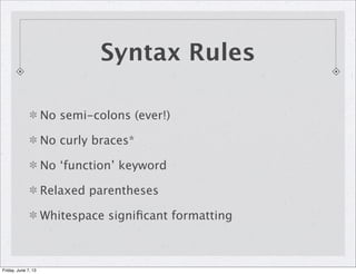 Syntax Rules
No semi-colons (ever!)
No curly braces*
No ‘function’ keyword
Relaxed parentheses
Whitespace signiﬁcant formatting
Friday, June 7, 13
 
