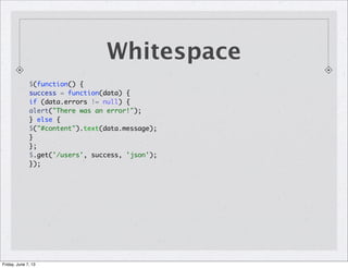 Whitespace
$(function() {
success = function(data) {
if (data.errors != null) {
alert("There was an error!");
} else {
$("#content").text(data.message);
}
};
$.get('/users', success, 'json');
});
Friday, June 7, 13
 