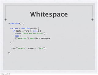 Whitespace
$(function() {
success = function(data) {
if (data.errors != null) {
alert("There was an error!");
} else {
$("#content").text(data.message);
}
};
$.get('/users', success, 'json');
});
Friday, June 7, 13
 
