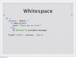 Whitespace
$ ->
success = (data) ->
if data.errors?
alert "There was an error!"
else
$("#content").text(data.message)
$.get('/users', success, 'json')
Friday, June 7, 13
 
