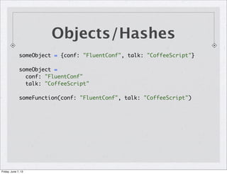 Objects/Hashes
someObject = {conf: "FluentConf", talk: "CoffeeScript"}
someObject =
conf: "FluentConf"
talk: "CoffeeScript"
someFunction(conf: "FluentConf", talk: "CoffeeScript")
Friday, June 7, 13
 